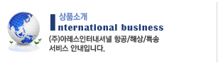 international business (주)아레스인터내셔널 항공/해상/특송
서비스 안내입니다.